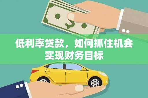清徐低利率贷款，如何抓住机会实现财务目标