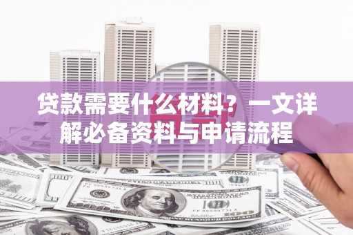 慈利贷款需要什么材料？一文详解必备资料与申请流程