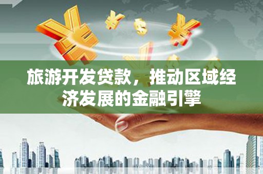 得荣旅游开发贷款，推动区域经济发展的金融引擎