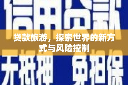 秦安贷款旅游，探索世界的新方式与风险控制