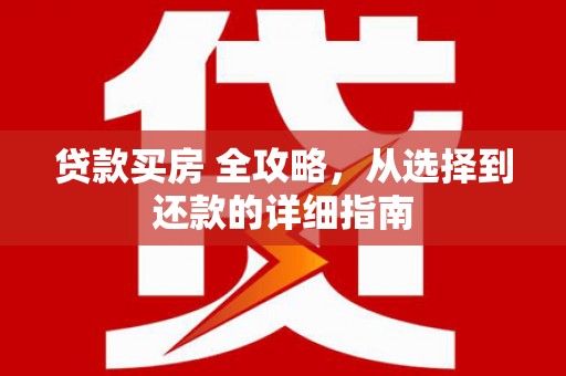 衡东贷款买房 全攻略，从选择到还款的详细指南