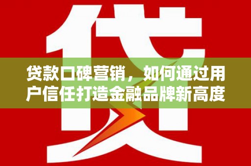 芦淞贷款口碑营销，如何通过用户信任打造金融品牌新高度