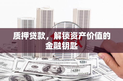 昭平质押贷款，解锁资产价值的金融钥匙