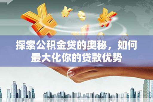 婺城探索公积金贷的奥秘，如何最大化你的贷款优势