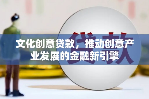 澜沧文化创意贷款，推动创意产业发展的金融新引擎