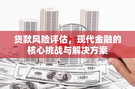 长岛贷款风险评估，现代金融的核心挑战与解决方案
