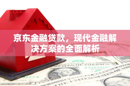 四子王旗京东金融贷款，现代金融解决方案的全面解析