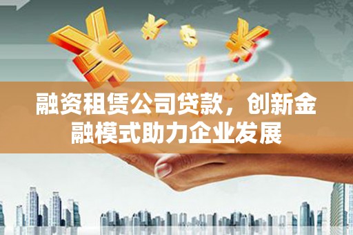 泰来融资租赁公司贷款，创新金融模式助力企业发展