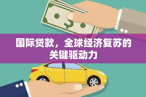 商南国际贷款，全球经济复苏的关键驱动力