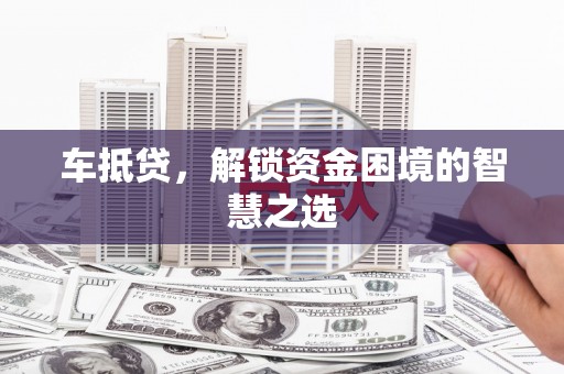 衡东车抵贷，解锁资金困境的智慧之选