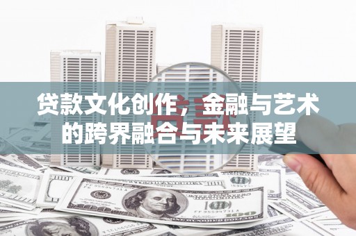 靖州贷款文化创作，金融与艺术的跨界融合与未来展望