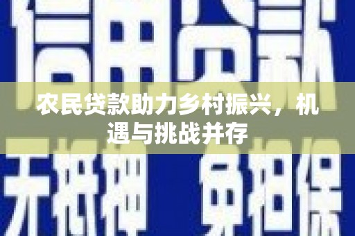 昔阳农民贷款助力乡村振兴，机遇与挑战并存