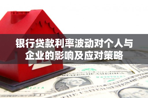 广德银行贷款利率波动对个人与企业的影响及应对策略