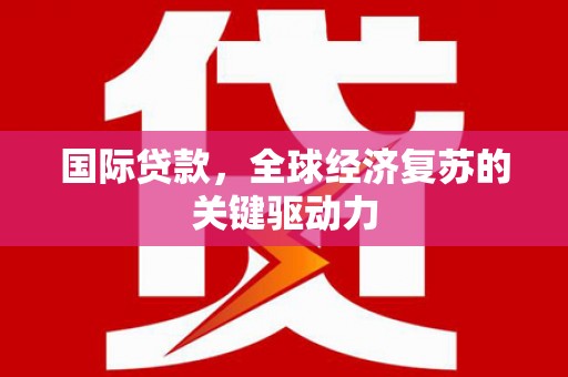 志丹国际贷款，全球经济复苏的关键驱动力