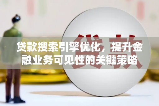 华阴贷款搜索引擎优化，提升金融业务可见性的关键策略