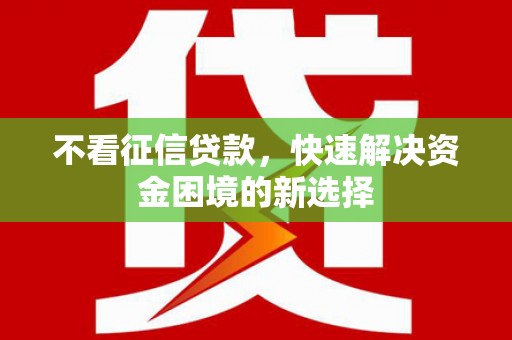 昔阳不看征信贷款，快速解决资金困境的新选择