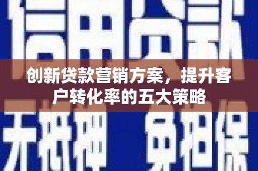 鸡冠创新贷款营销方案，提升客户转化率的五大策略