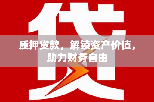 洪江质押贷款，解锁资产价值，助力财务自由