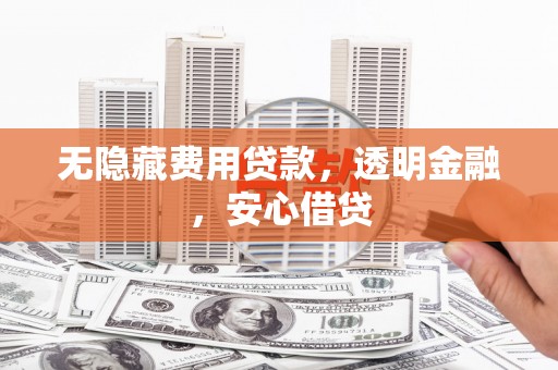 沂源无隐藏费用贷款，透明金融，安心借贷