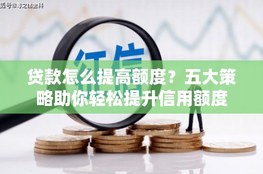 商南贷款怎么提高额度？五大策略助你轻松提升信用额度