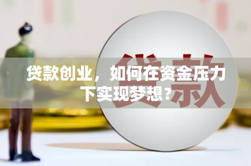 西昌贷款创业，如何在资金压力下实现梦想？