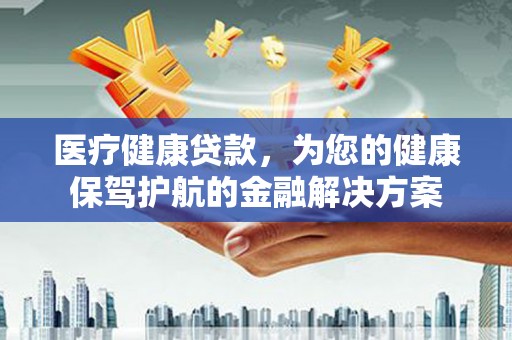 河南医疗健康贷款，为您的健康保驾护航的金融解决方案