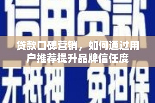 凤岗贷款口碑营销，如何通过用户推荐提升品牌信任度