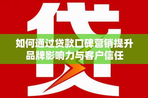 元长如何通过贷款口碑营销提升品牌影响力与客户信任