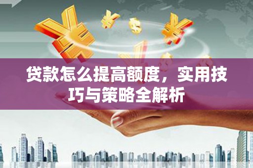 行唐贷款怎么提高额度，实用技巧与策略全解析