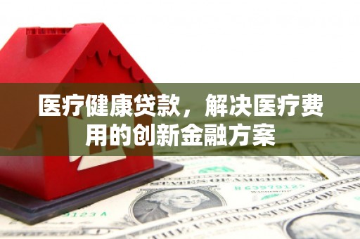 屏南医疗健康贷款，解决医疗费用的创新金融方案