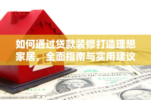 太白如何通过贷款装修打造理想家居,全面指南与实用建议 太白如何通过贷款装修打造理想家居,全面指南与实用建议
