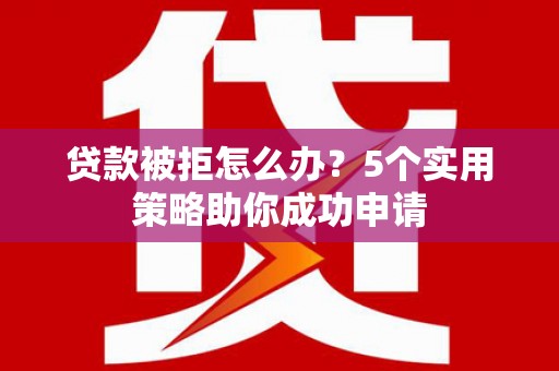 揭阳贷款被拒怎么办？5个实用策略助你成功申请