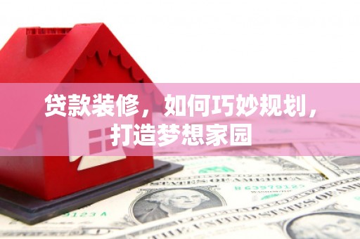 沾益贷款装修，如何巧妙规划，打造梦想家园