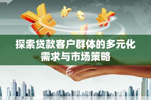阜新探索贷款客户群体的多元化需求与市场策略