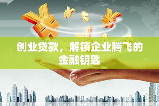 德兴创业贷款，解锁企业腾飞的金融钥匙