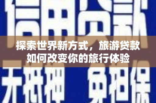且末探索世界新方式，旅游贷款如何改变你的旅行体验