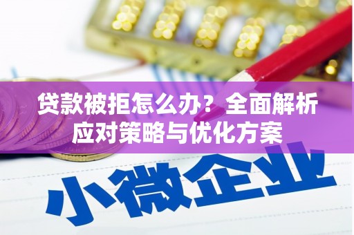 壮围贷款被拒怎么办？全面解析应对策略与优化方案